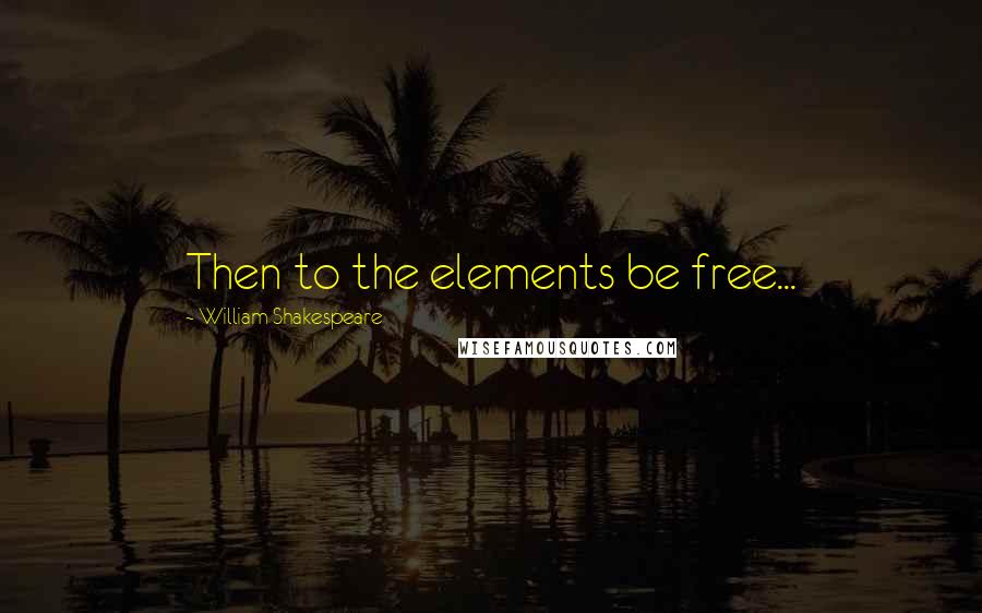 William Shakespeare Quotes: Then to the elements be free...