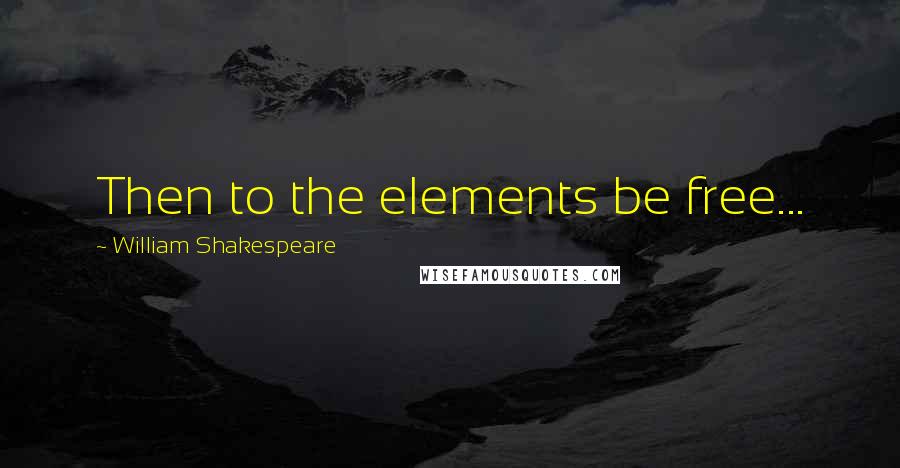 William Shakespeare Quotes: Then to the elements be free...