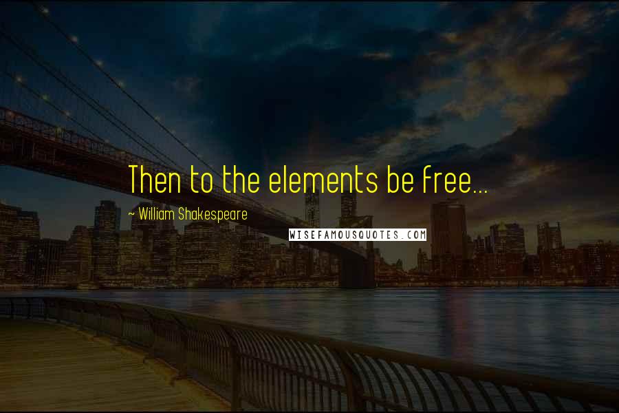 William Shakespeare Quotes: Then to the elements be free...