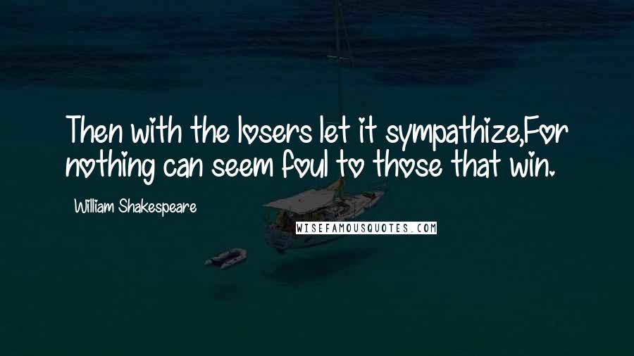 William Shakespeare Quotes: Then with the losers let it sympathize,For nothing can seem foul to those that win.