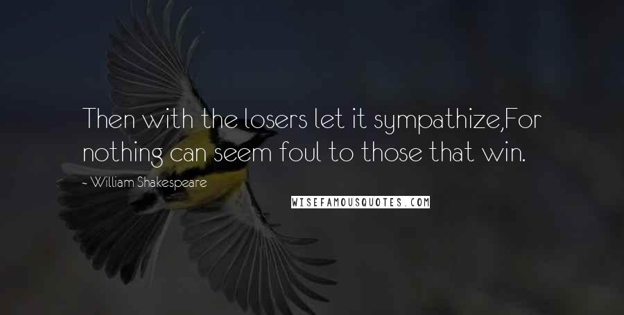 William Shakespeare Quotes: Then with the losers let it sympathize,For nothing can seem foul to those that win.