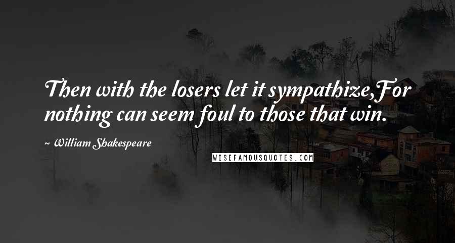 William Shakespeare Quotes: Then with the losers let it sympathize,For nothing can seem foul to those that win.