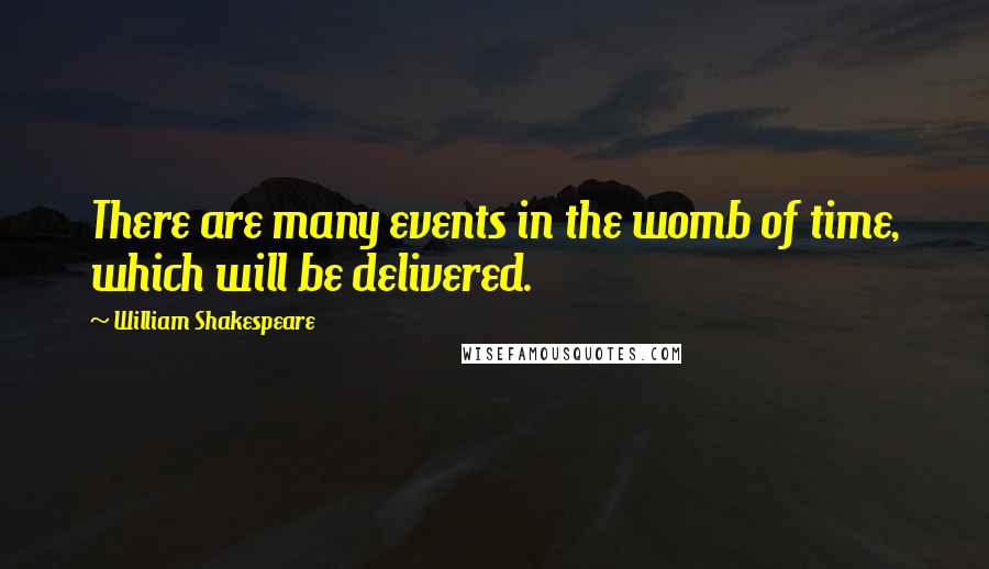 William Shakespeare Quotes: There are many events in the womb of time, which will be delivered.