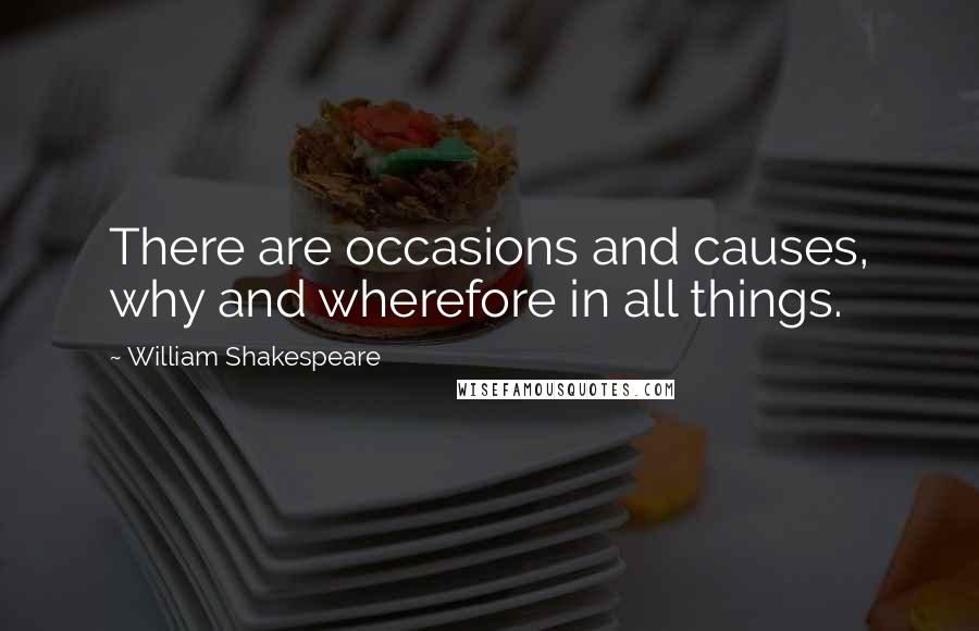 William Shakespeare Quotes: There are occasions and causes, why and wherefore in all things.