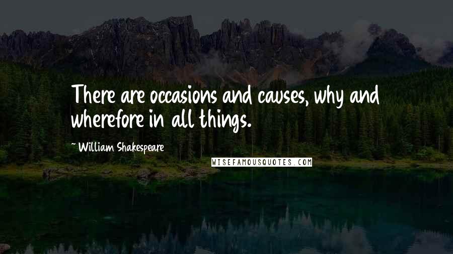 William Shakespeare Quotes: There are occasions and causes, why and wherefore in all things.