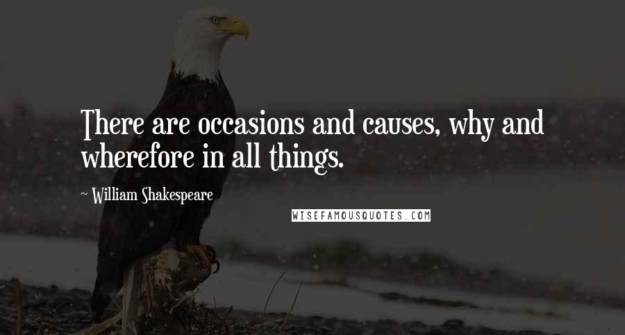 William Shakespeare Quotes: There are occasions and causes, why and wherefore in all things.