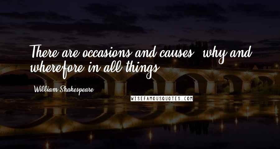 William Shakespeare Quotes: There are occasions and causes, why and wherefore in all things.