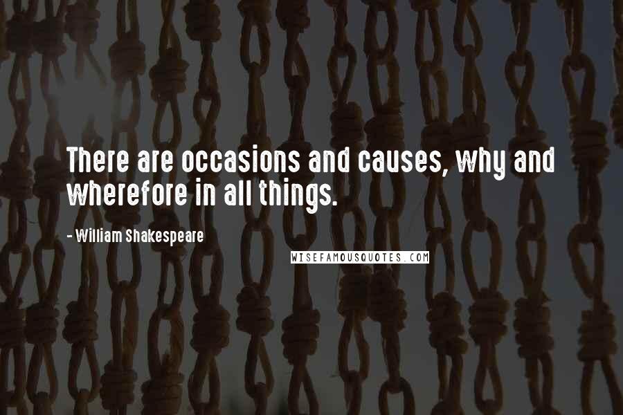 William Shakespeare Quotes: There are occasions and causes, why and wherefore in all things.