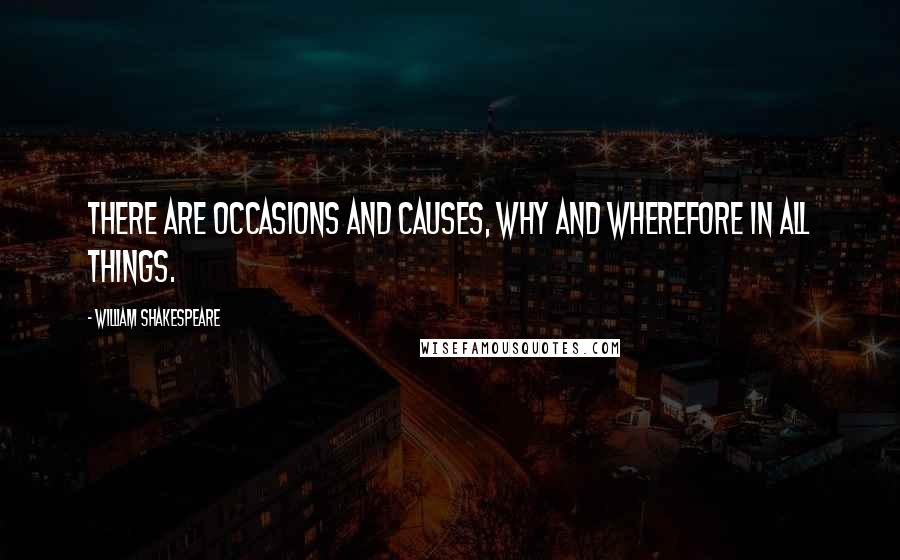 William Shakespeare Quotes: There are occasions and causes, why and wherefore in all things.