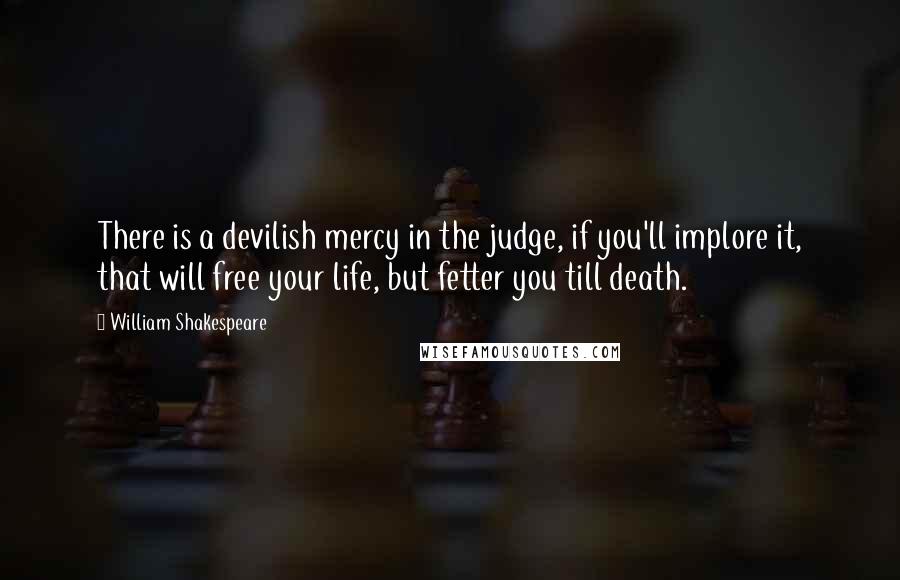 William Shakespeare Quotes: There is a devilish mercy in the judge, if you'll implore it, that will free your life, but fetter you till death.