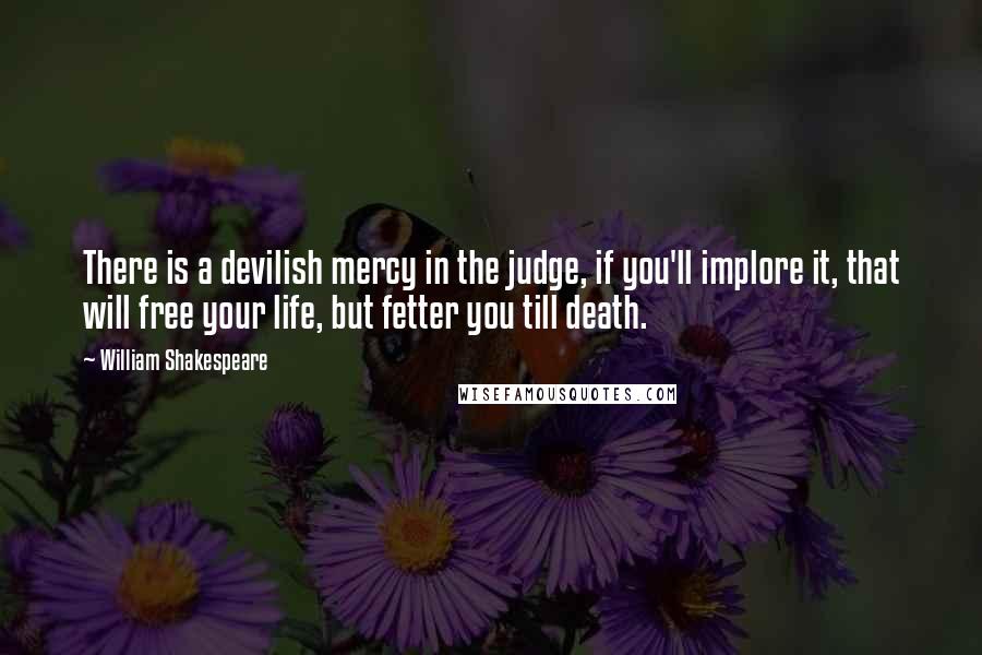 William Shakespeare Quotes: There is a devilish mercy in the judge, if you'll implore it, that will free your life, but fetter you till death.