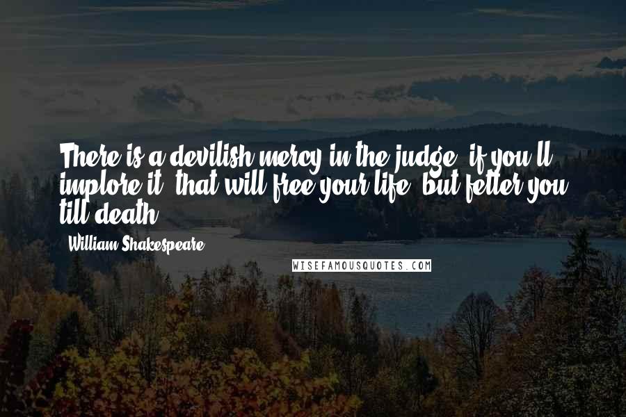 William Shakespeare Quotes: There is a devilish mercy in the judge, if you'll implore it, that will free your life, but fetter you till death.