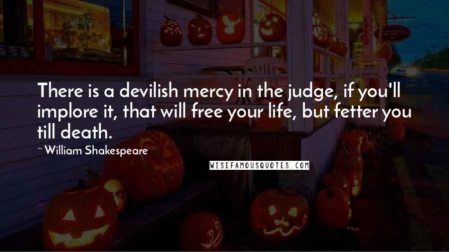 William Shakespeare Quotes: There is a devilish mercy in the judge, if you'll implore it, that will free your life, but fetter you till death.