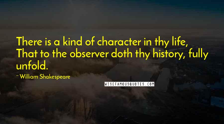 William Shakespeare Quotes: There is a kind of character in thy life, That to the observer doth thy history, fully unfold.