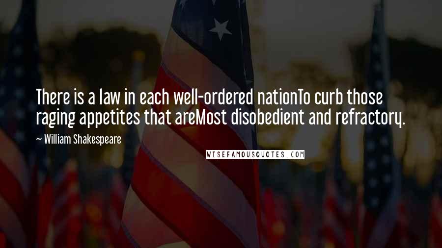 William Shakespeare Quotes: There is a law in each well-ordered nationTo curb those raging appetites that areMost disobedient and refractory.