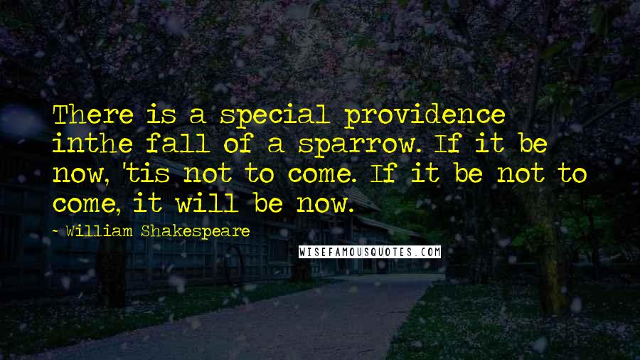 William Shakespeare Quotes: There is a special providence inthe fall of a sparrow. If it be now, 'tis not to come. If it be not to come, it will be now.