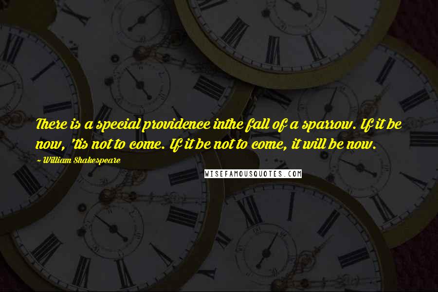 William Shakespeare Quotes: There is a special providence inthe fall of a sparrow. If it be now, 'tis not to come. If it be not to come, it will be now.