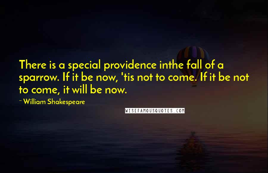 William Shakespeare Quotes: There is a special providence inthe fall of a sparrow. If it be now, 'tis not to come. If it be not to come, it will be now.