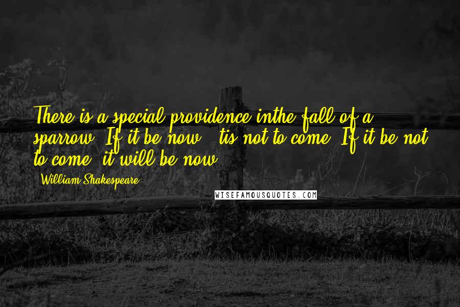 William Shakespeare Quotes: There is a special providence inthe fall of a sparrow. If it be now, 'tis not to come. If it be not to come, it will be now.