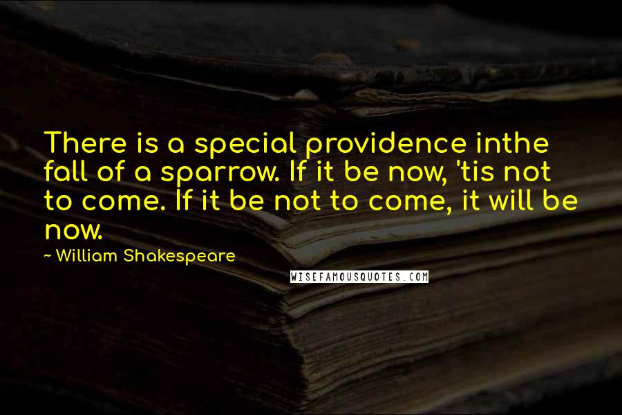 William Shakespeare Quotes: There is a special providence inthe fall of a sparrow. If it be now, 'tis not to come. If it be not to come, it will be now.