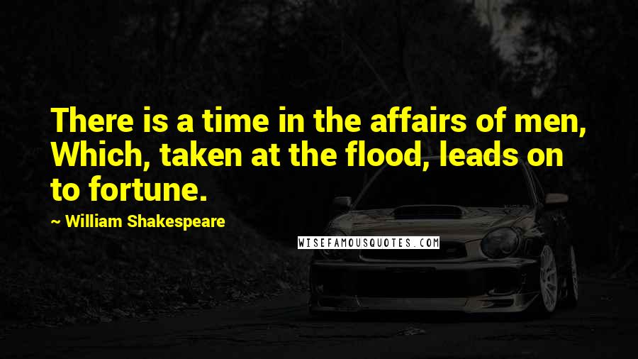 William Shakespeare Quotes: There is a time in the affairs of men, Which, taken at the flood, leads on to fortune.