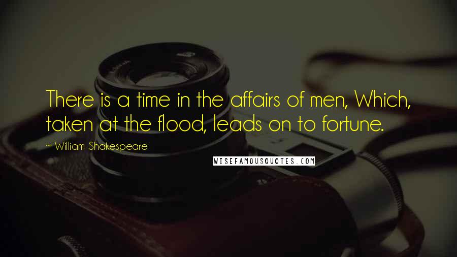 William Shakespeare Quotes: There is a time in the affairs of men, Which, taken at the flood, leads on to fortune.