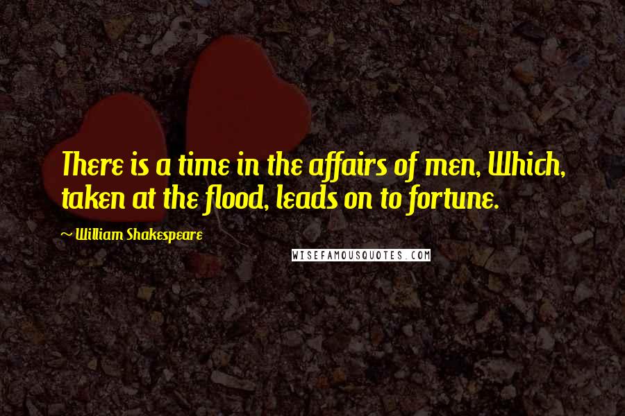 William Shakespeare Quotes: There is a time in the affairs of men, Which, taken at the flood, leads on to fortune.