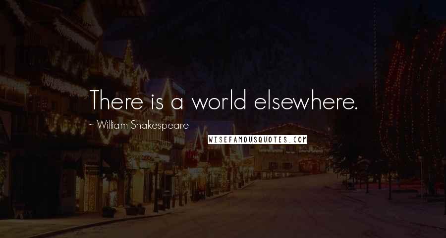 William Shakespeare Quotes: There is a world elsewhere.