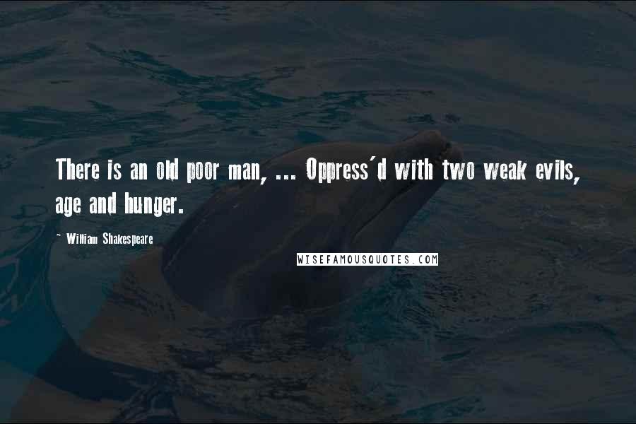 William Shakespeare Quotes: There is an old poor man, ... Oppress'd with two weak evils, age and hunger.