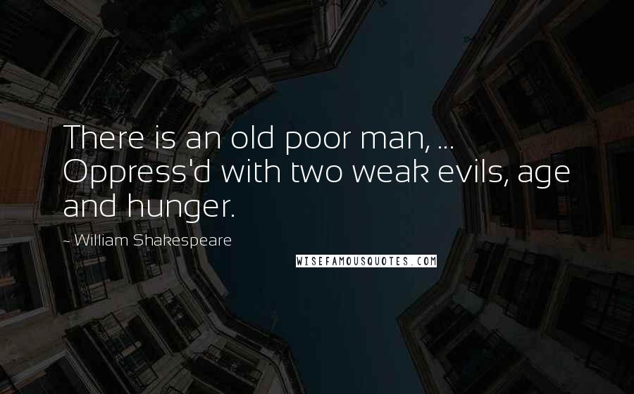 William Shakespeare Quotes: There is an old poor man, ... Oppress'd with two weak evils, age and hunger.