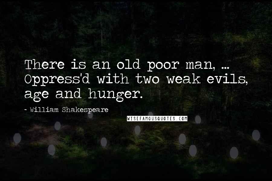 William Shakespeare Quotes: There is an old poor man, ... Oppress'd with two weak evils, age and hunger.