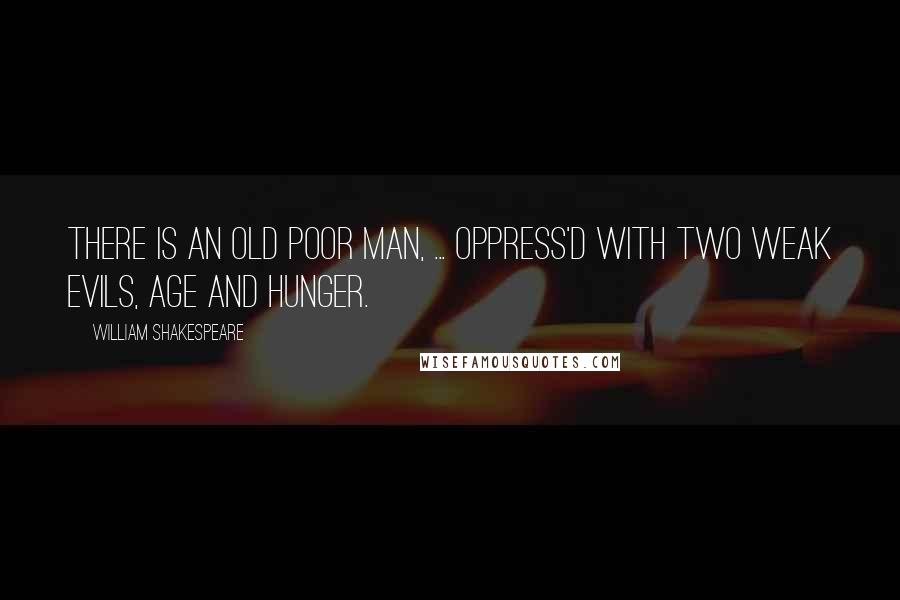 William Shakespeare Quotes: There is an old poor man, ... Oppress'd with two weak evils, age and hunger.