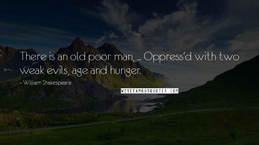William Shakespeare Quotes: There is an old poor man, ... Oppress'd with two weak evils, age and hunger.