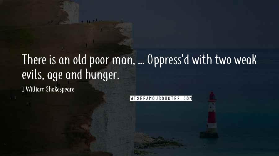 William Shakespeare Quotes: There is an old poor man, ... Oppress'd with two weak evils, age and hunger.