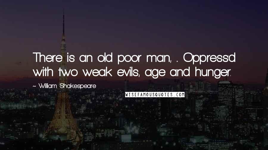 William Shakespeare Quotes: There is an old poor man, ... Oppress'd with two weak evils, age and hunger.