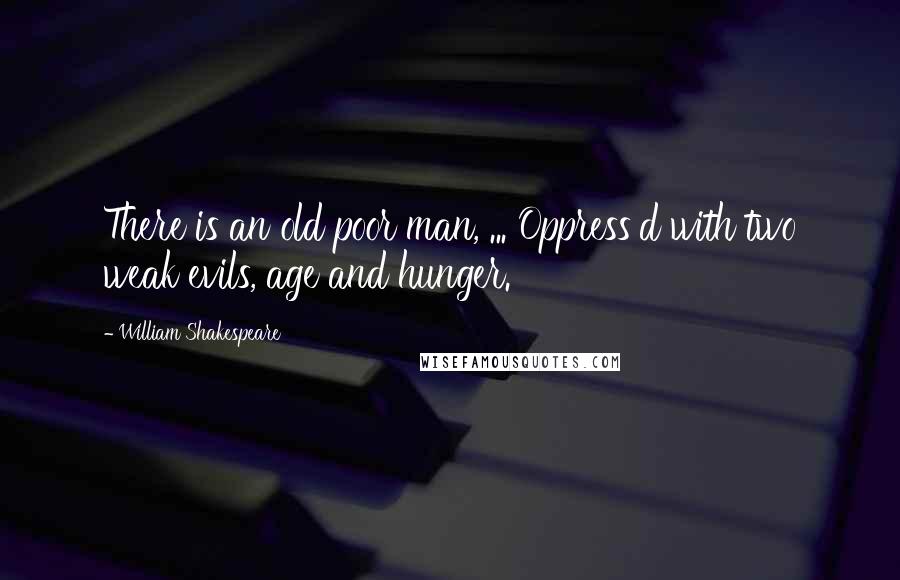 William Shakespeare Quotes: There is an old poor man, ... Oppress'd with two weak evils, age and hunger.