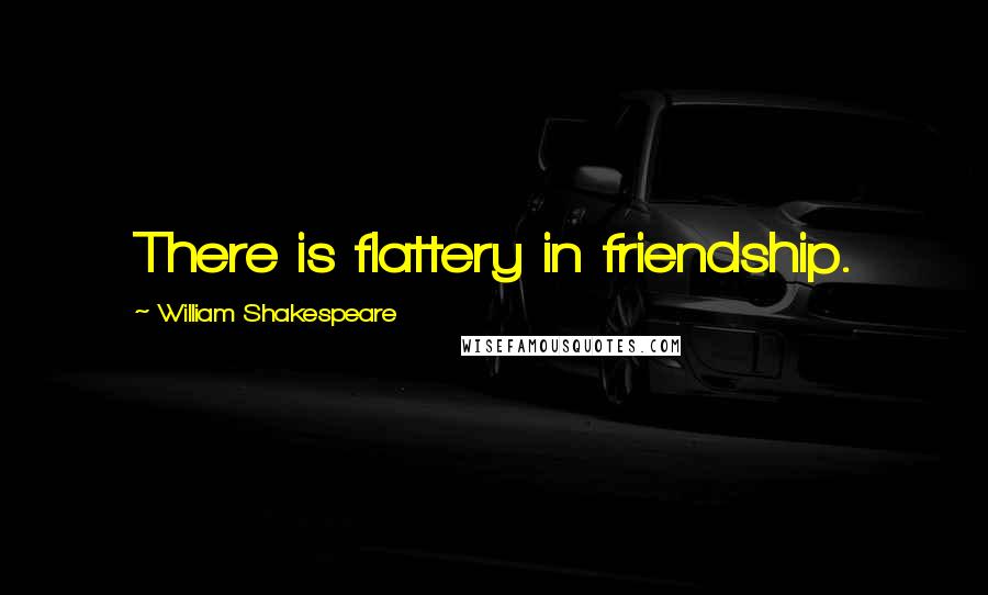 William Shakespeare Quotes: There is flattery in friendship.