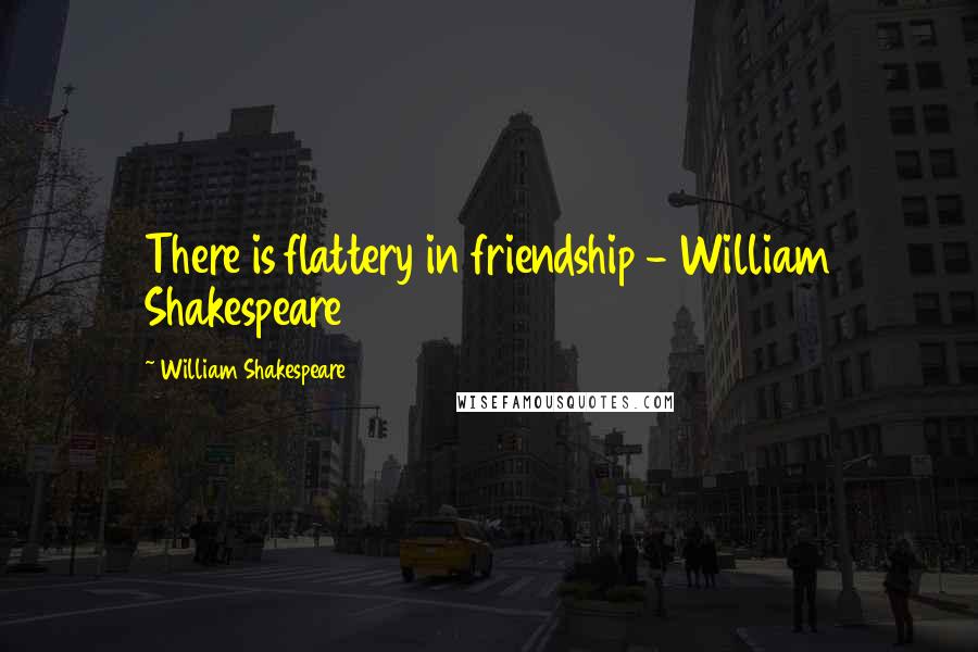 William Shakespeare Quotes: There is flattery in friendship - William Shakespeare