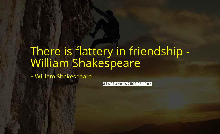 William Shakespeare Quotes: There is flattery in friendship - William Shakespeare