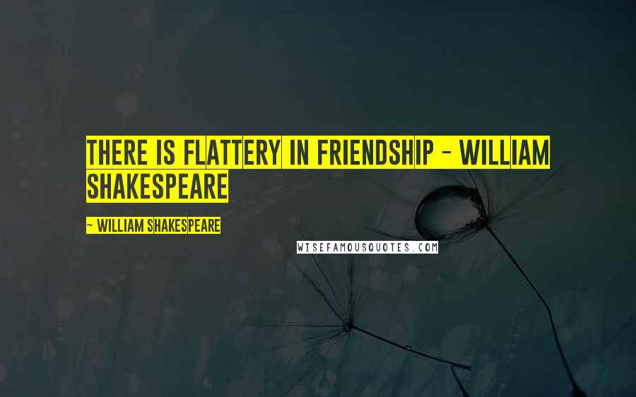 William Shakespeare Quotes: There is flattery in friendship - William Shakespeare