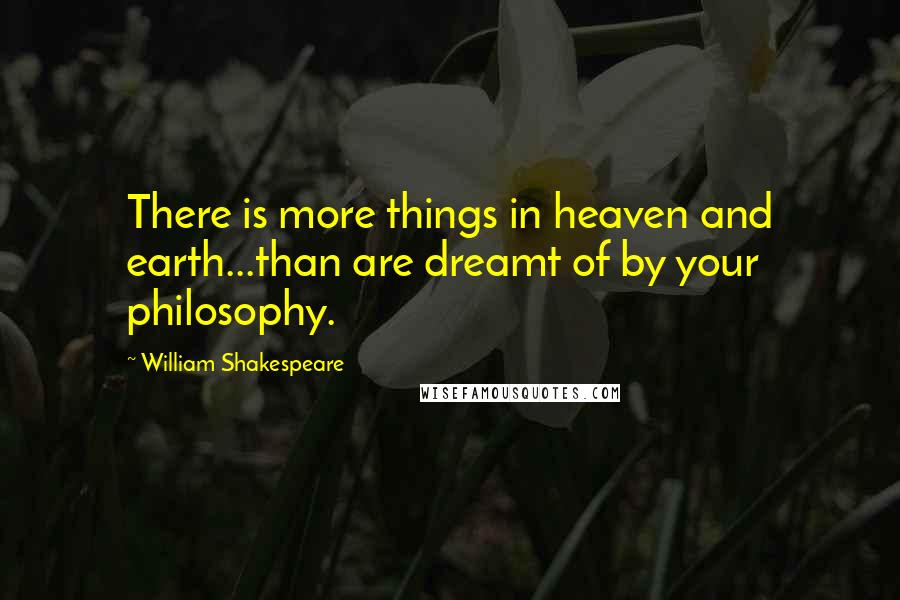 William Shakespeare Quotes: There is more things in heaven and earth...than are dreamt of by your philosophy.