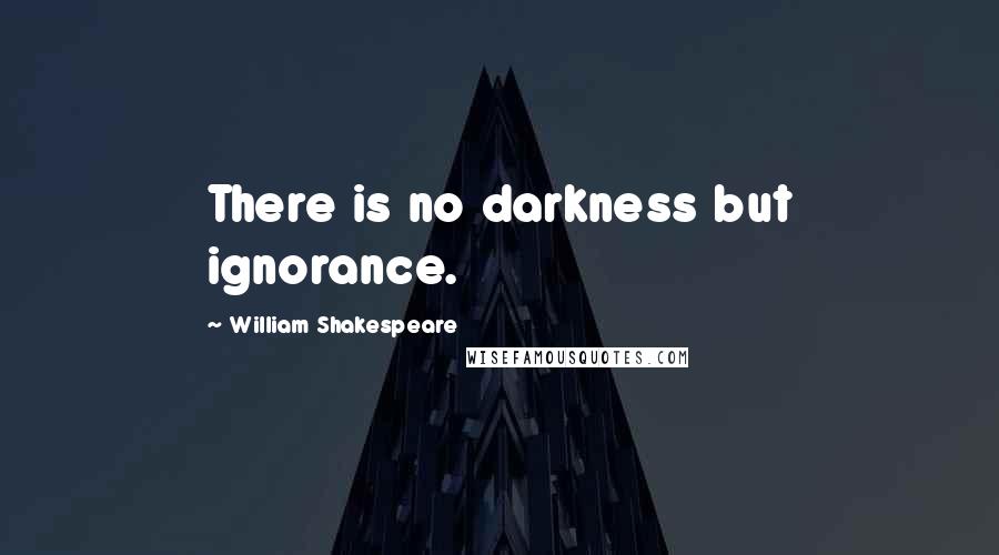 William Shakespeare Quotes: There is no darkness but ignorance.