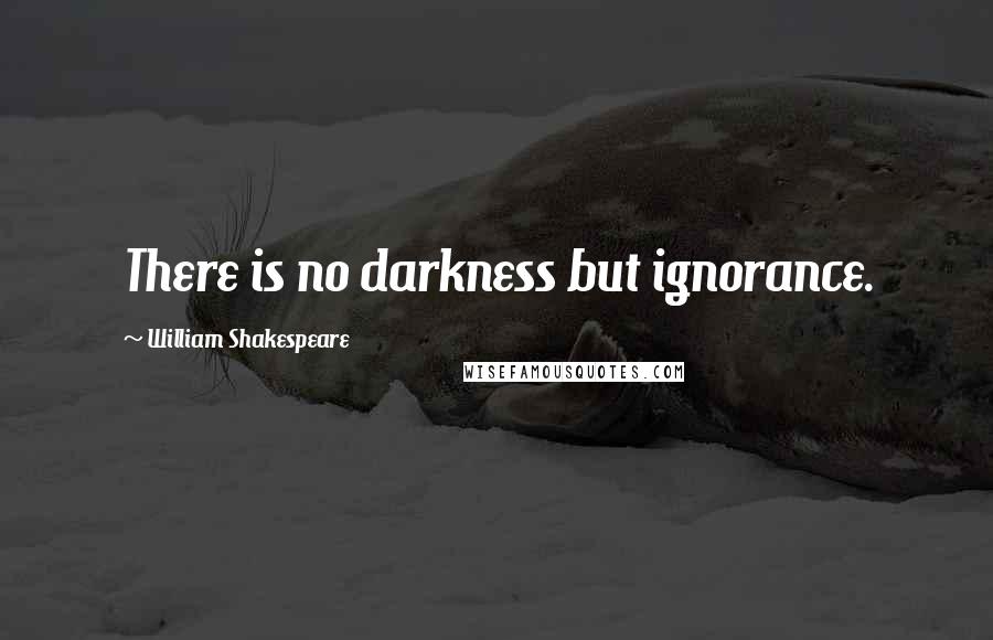 William Shakespeare Quotes: There is no darkness but ignorance.