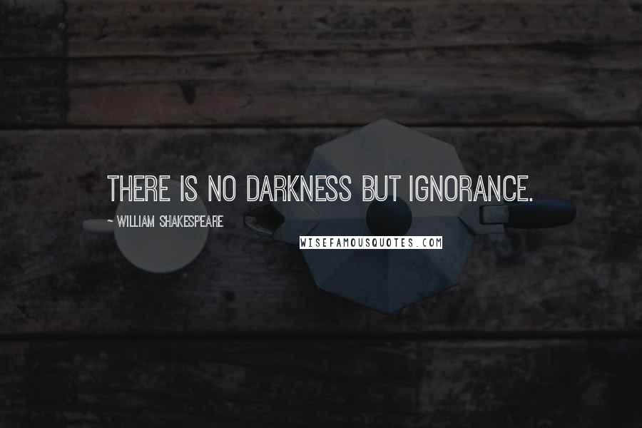William Shakespeare Quotes: There is no darkness but ignorance.