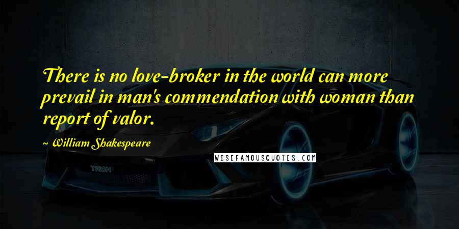 William Shakespeare Quotes: There is no love-broker in the world can more prevail in man's commendation with woman than report of valor.