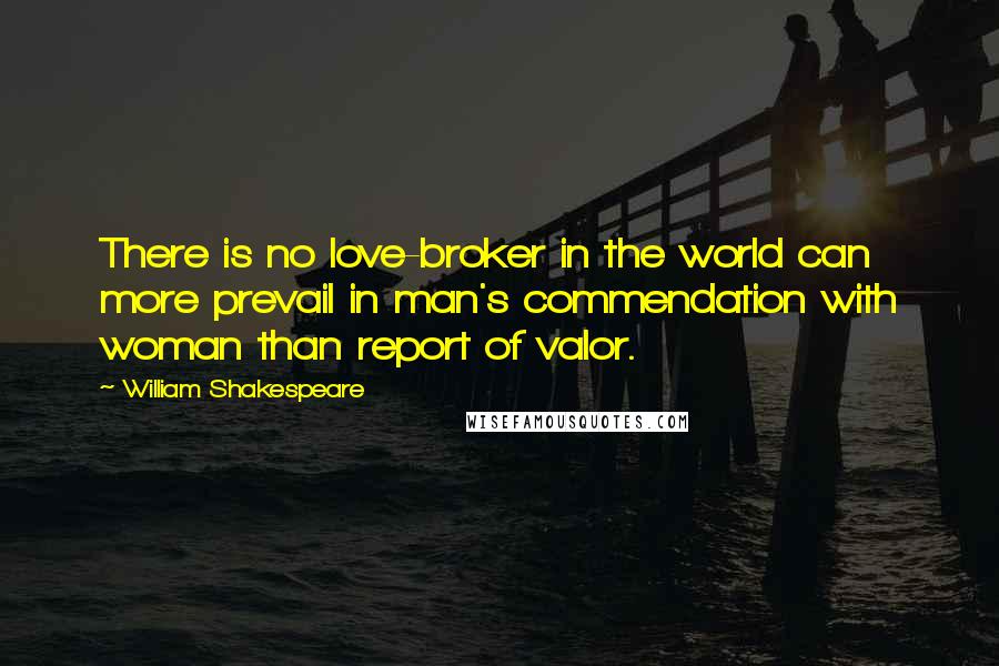 William Shakespeare Quotes: There is no love-broker in the world can more prevail in man's commendation with woman than report of valor.