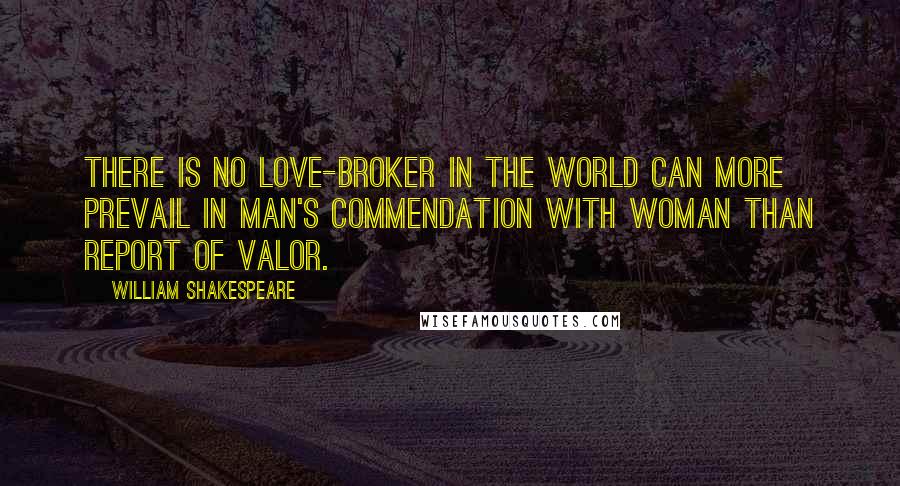 William Shakespeare Quotes: There is no love-broker in the world can more prevail in man's commendation with woman than report of valor.