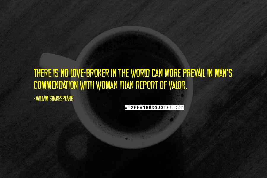 William Shakespeare Quotes: There is no love-broker in the world can more prevail in man's commendation with woman than report of valor.