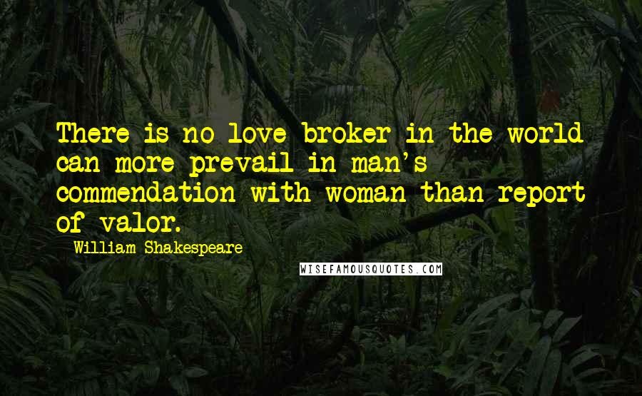 William Shakespeare Quotes: There is no love-broker in the world can more prevail in man's commendation with woman than report of valor.