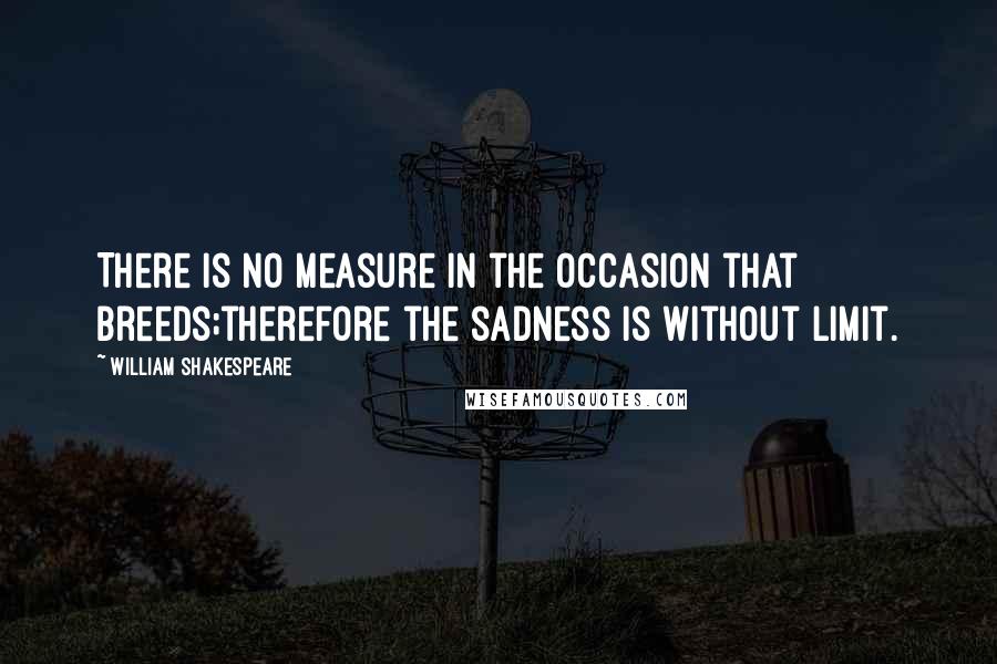 William Shakespeare Quotes: There is no measure in the occasion that breeds;therefore the sadness is without limit.